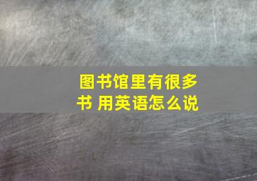 图书馆里有很多书 用英语怎么说